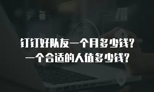 钉钉好队友一个月多少钱？一个合适的人值多少钱？