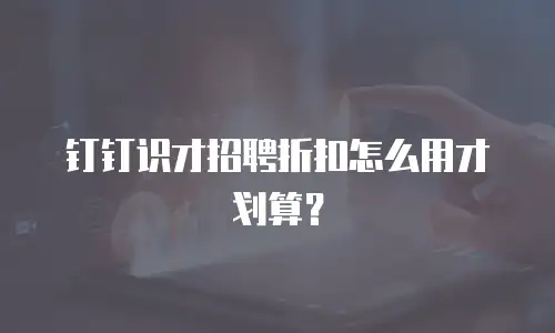 钉钉识才招聘折扣怎么用才划算？