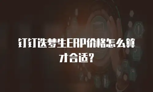 钉钉迭梦生ERP价格怎么算才合适？