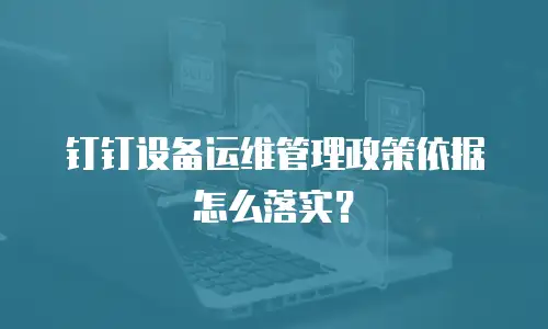 钉钉设备运维管理政策依据怎么落实？
