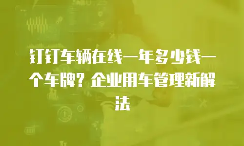 钉钉车辆在线一年多少钱一个车牌？企业用车管理新解法