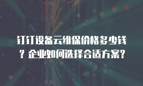 钉钉设备云维保价格多少钱？企业如何选择合适方案？