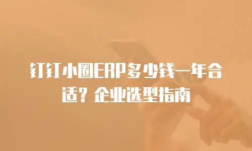 钉钉小圈ERP多少钱一年合适？企业选型指南