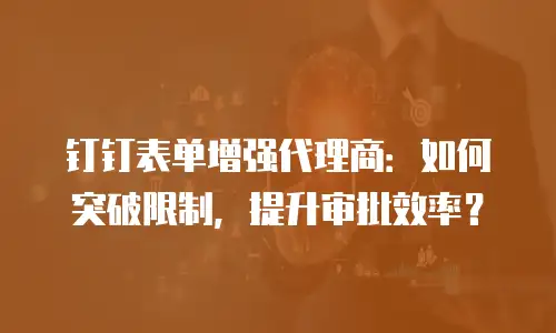 钉钉表单增强代理商：如何突破限制，提升审批效率？