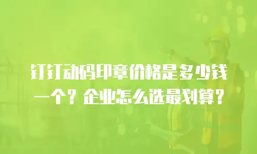 钉钉动码印章价格是多少钱一个？企业怎么选最划算？
