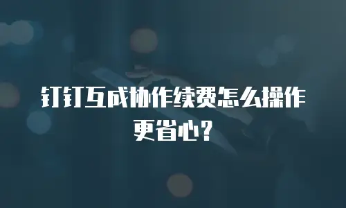 钉钉互成协作续费怎么操作更省心？