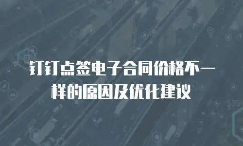 钉钉点签电子合同价格不一样的原因及优化建议