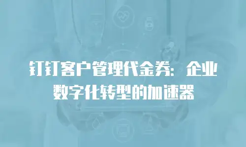 钉钉客户管理代金券：企业数字化转型的加速器