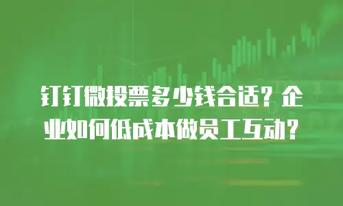 钉钉微投票多少钱合适？企业如何低成本做员工互动？