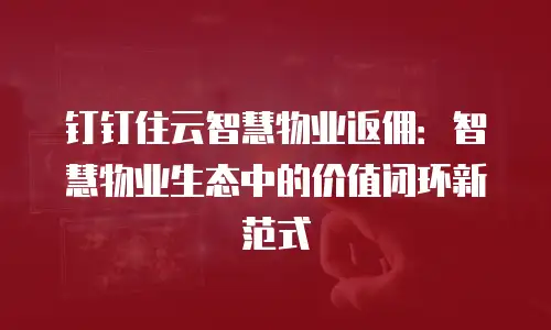钉钉住云智慧物业返佣：智慧物业生态中的价值闭环新范式