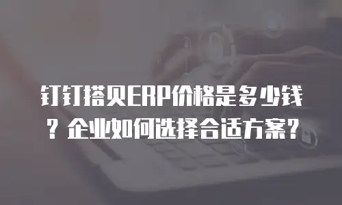 钉钉搭贝ERP价格是多少钱？企业如何选择合适方案？