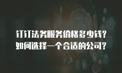 钉钉法务服务价格多少钱？如何选择一个合适的公司？