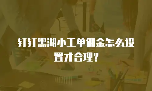 钉钉黑湖小工单佣金怎么设置才合理？