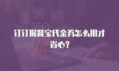 钉钉报餐宝代金券怎么用才省心？