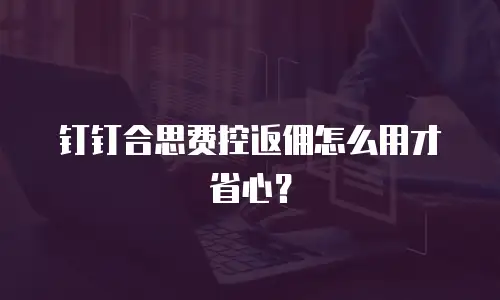 钉钉合思费控返佣怎么用才省心？