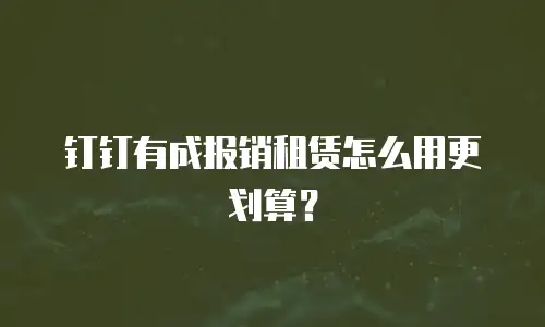 钉钉有成报销租赁怎么用更划算？