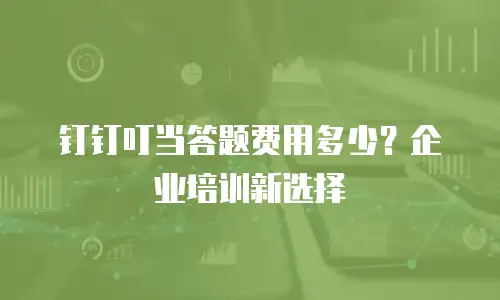钉钉叮当答题费用多少？企业培训新选择