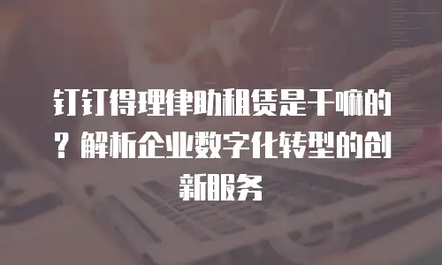 钉钉得理律助租赁是干嘛的？解析企业数字化转型的创新服务