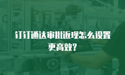 钉钉通达审批返现怎么设置更高效？