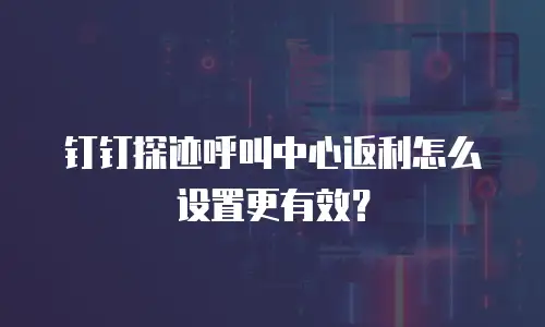 钉钉探迹呼叫中心返利怎么设置更有效？