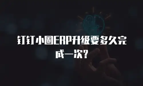 钉钉小圈ERP升级要多久完成一次？