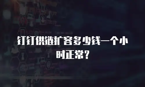钉钉供链扩容多少钱一个小时正常？