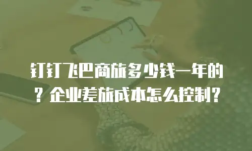 钉钉飞巴商旅多少钱一年的？企业差旅成本怎么控制？