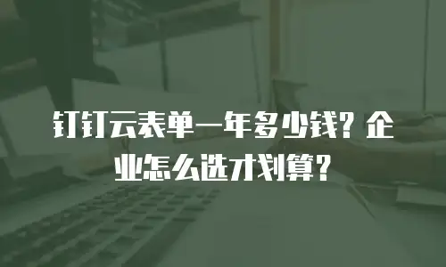 钉钉云表单一年多少钱？企业怎么选才划算？