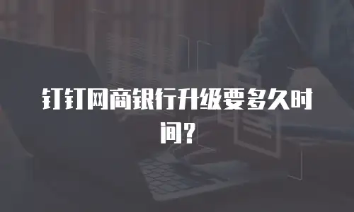 钉钉网商银行升级要多久时间？