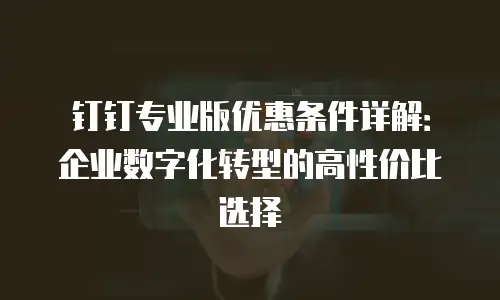 钉钉专业版优惠条件详解：企业数字化转型的高性价比选择