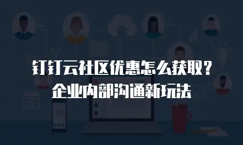钉钉云社区优惠怎么获取？企业内部沟通新玩法