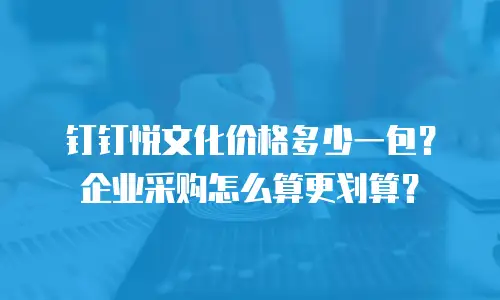 钉钉悦文化价格多少一包？企业采购怎么算更划算？