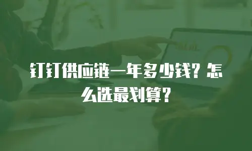 钉钉供应链一年多少钱？怎么选最划算？