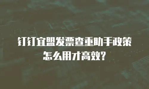 钉钉宜盟发票查重助手政策怎么用才高效？