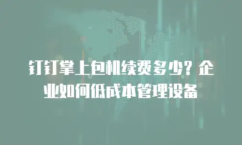 钉钉掌上包机续费多少？企业如何低成本管理设备