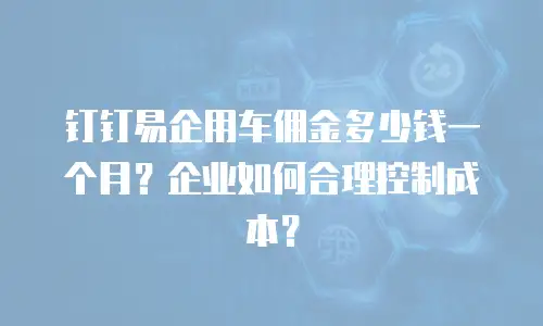 钉钉易企用车佣金多少钱一个月？企业如何合理控制成本？