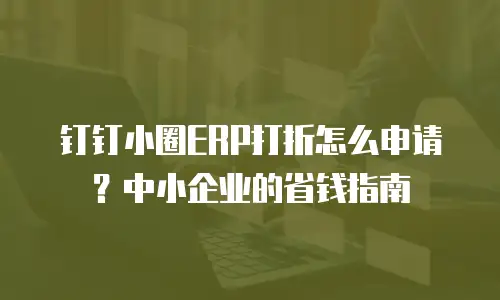 钉钉小圈ERP打折怎么申请？中小企业的省钱指南