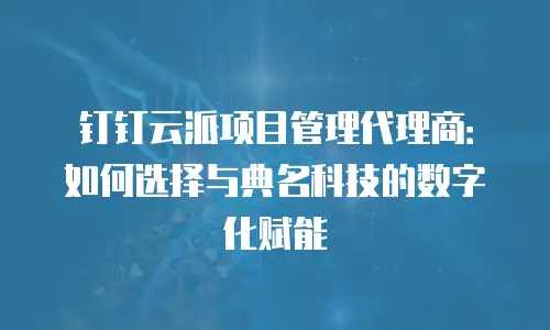 钉钉云派项目管理代理商：如何选择与典名科技的数字化赋能