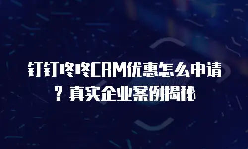 钉钉咚咚CRM优惠怎么申请？真实企业案例揭秘