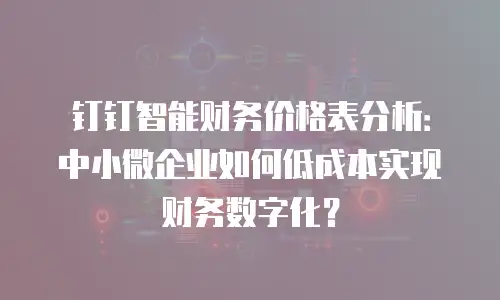 钉钉智能财务价格表分析：中小微企业如何低成本实现财务数字化？