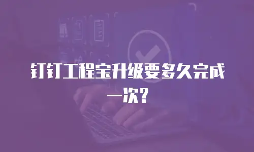 钉钉工程宝升级要多久完成一次？