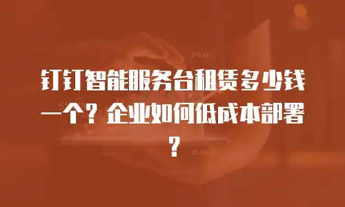 钉钉智能服务台租赁多少钱一个？企业如何低成本部署？