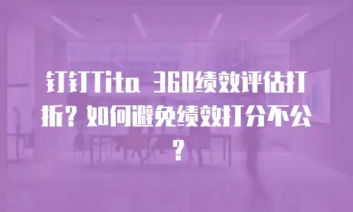 钉钉Tita 360绩效评估打折？如何避免绩效打分不公？