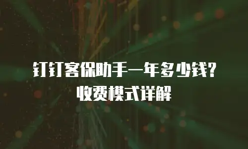 钉钉客保助手一年多少钱？收费模式详解