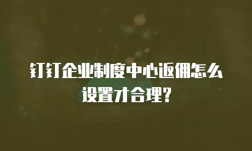 钉钉企业制度中心返佣怎么设置才合理？