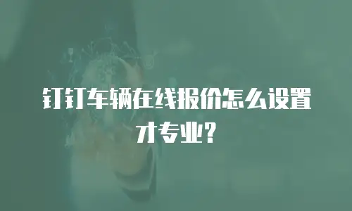 钉钉车辆在线报价怎么设置才专业？