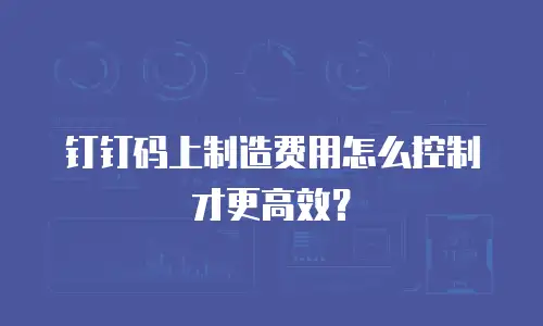钉钉码上制造费用怎么控制才更高效？