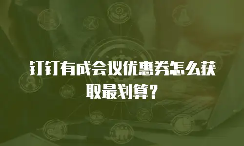 钉钉有成会议优惠券怎么获取最划算？