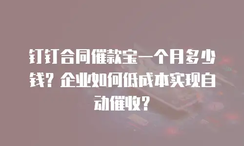 钉钉合同催款宝一个月多少钱？企业如何低成本实现自动催收？