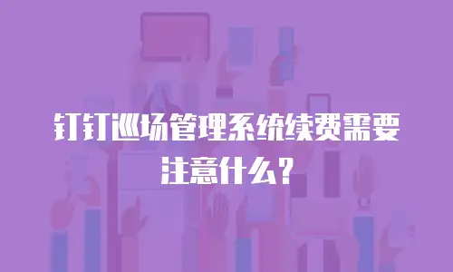 钉钉巡场管理系统续费需要注意什么？